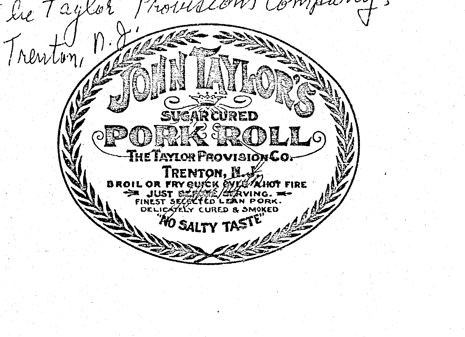 Trademark Logo JOHN TAYLOR'S PORK ROLL SUGAR CURED THETAYLOR PROVISION CO. TRENTON N.J. BROIL OR FRY QUICK OVER A HOT FIRE JUST BEFORE SERVING FINEST SELECTED LEAN PORK DELICATELY CURED & SMOKED "NO SALTY TASTE"