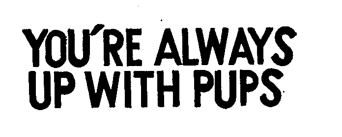  YOU'RE ALWAYS UP WITH PUPS