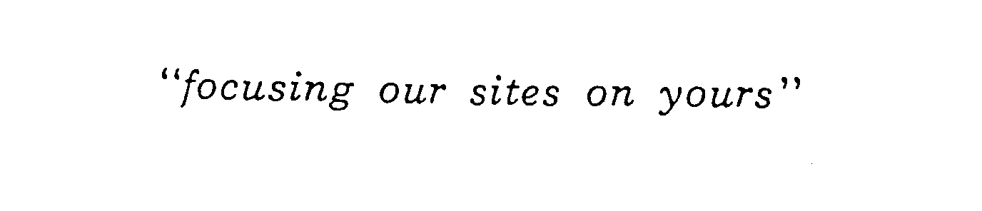  "FOCUSING OUR SITES ON YOURS"
