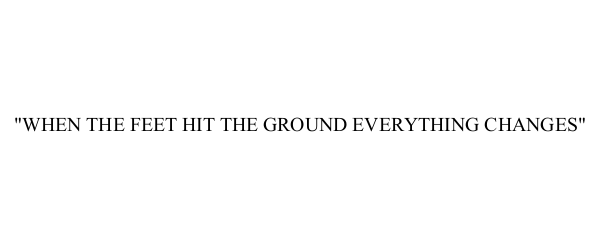  "WHEN THE FEET HIT THE GROUND EVERYTHING CHANGES"