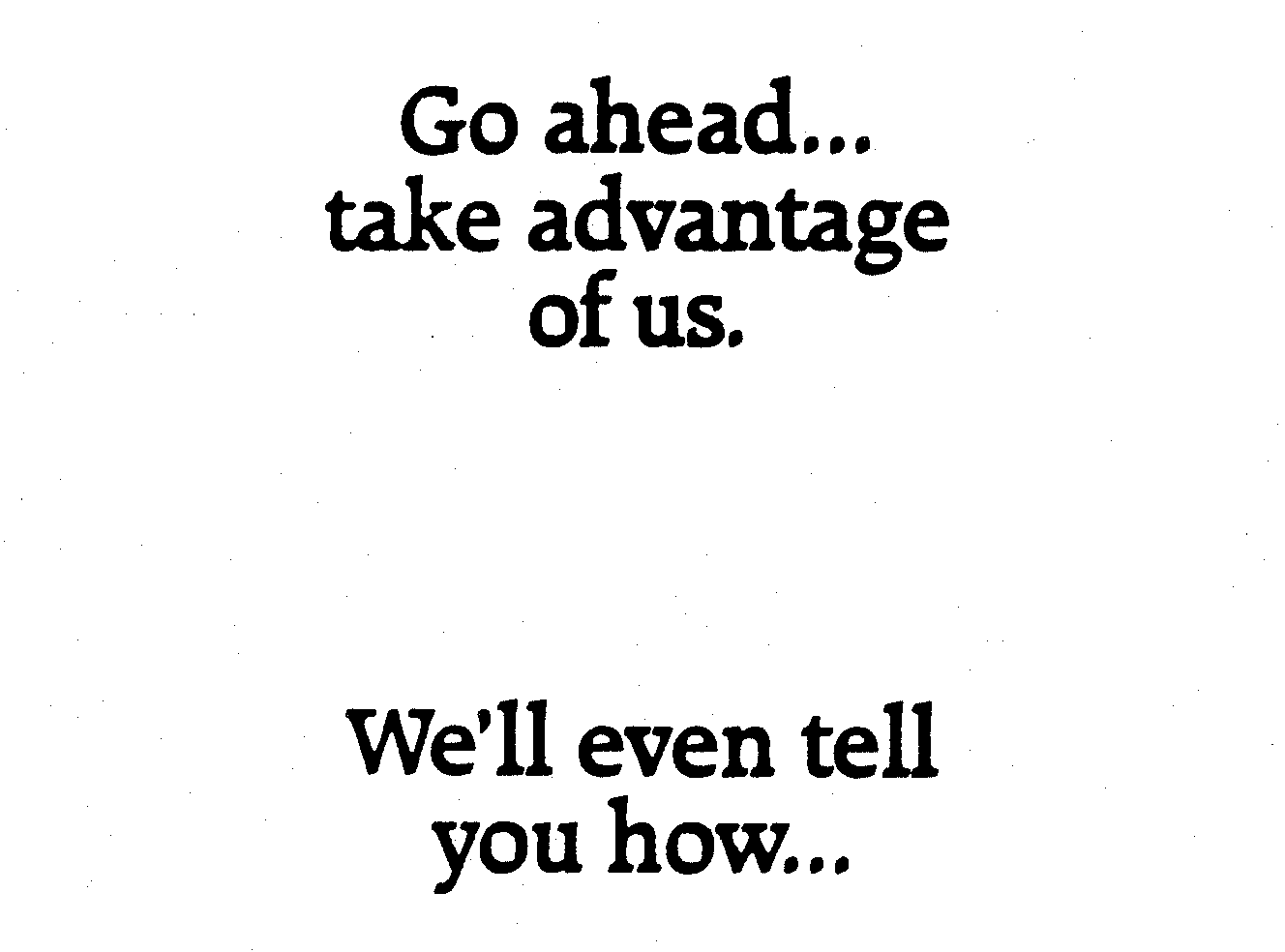  GO AHEAD... TAKE ADVANTAGE OF US. WE'LL EVEN TELL YOU HOW...