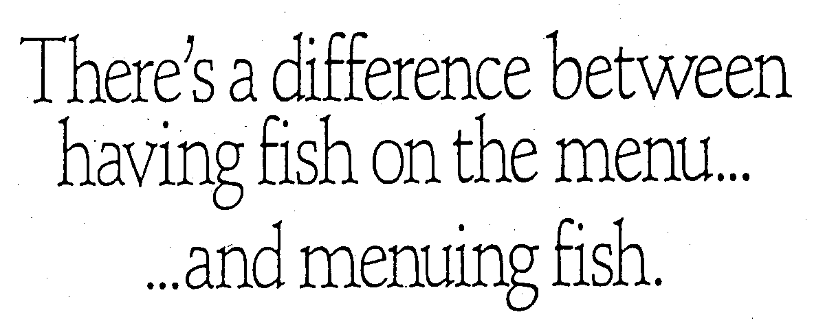  THERE'S A DIFFERENCE BETWEEN HAVING FISH ON THE MENU... ... AND MENUING FISH.