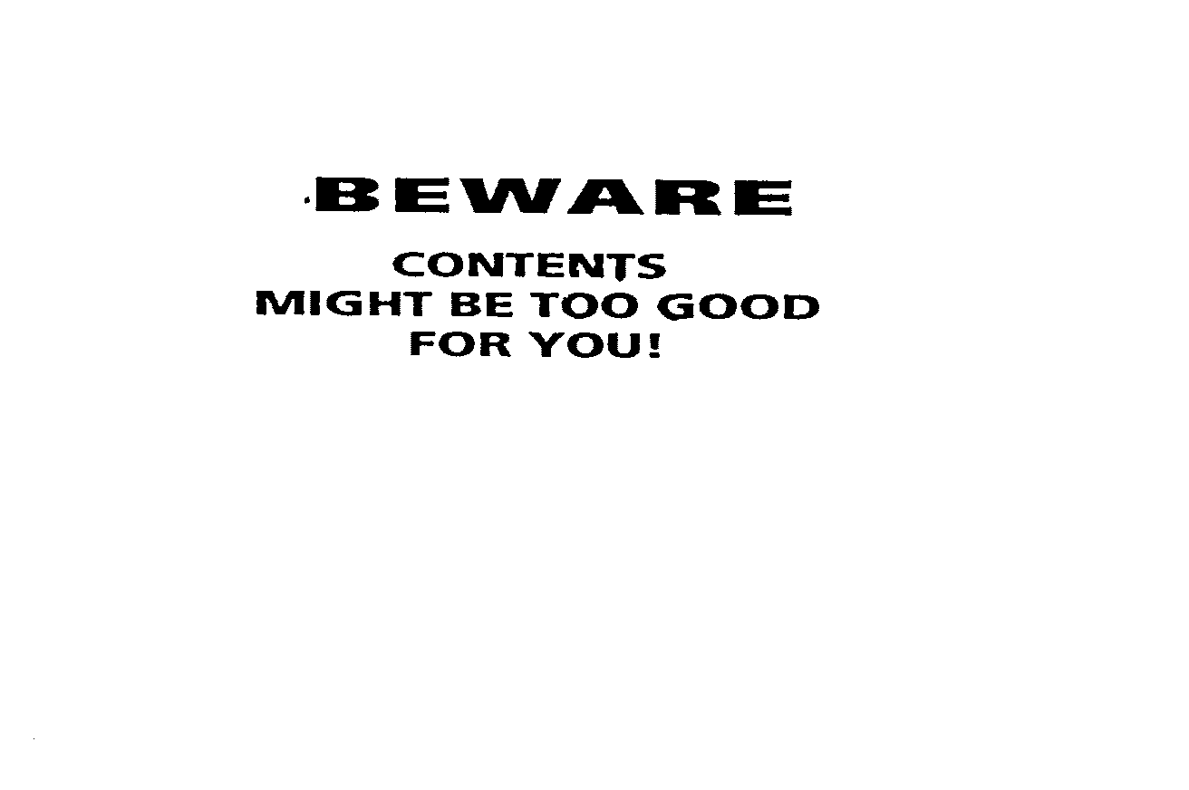  BEWARE CONTENTS MIGHT BE TOO GOOD FOR YOU!