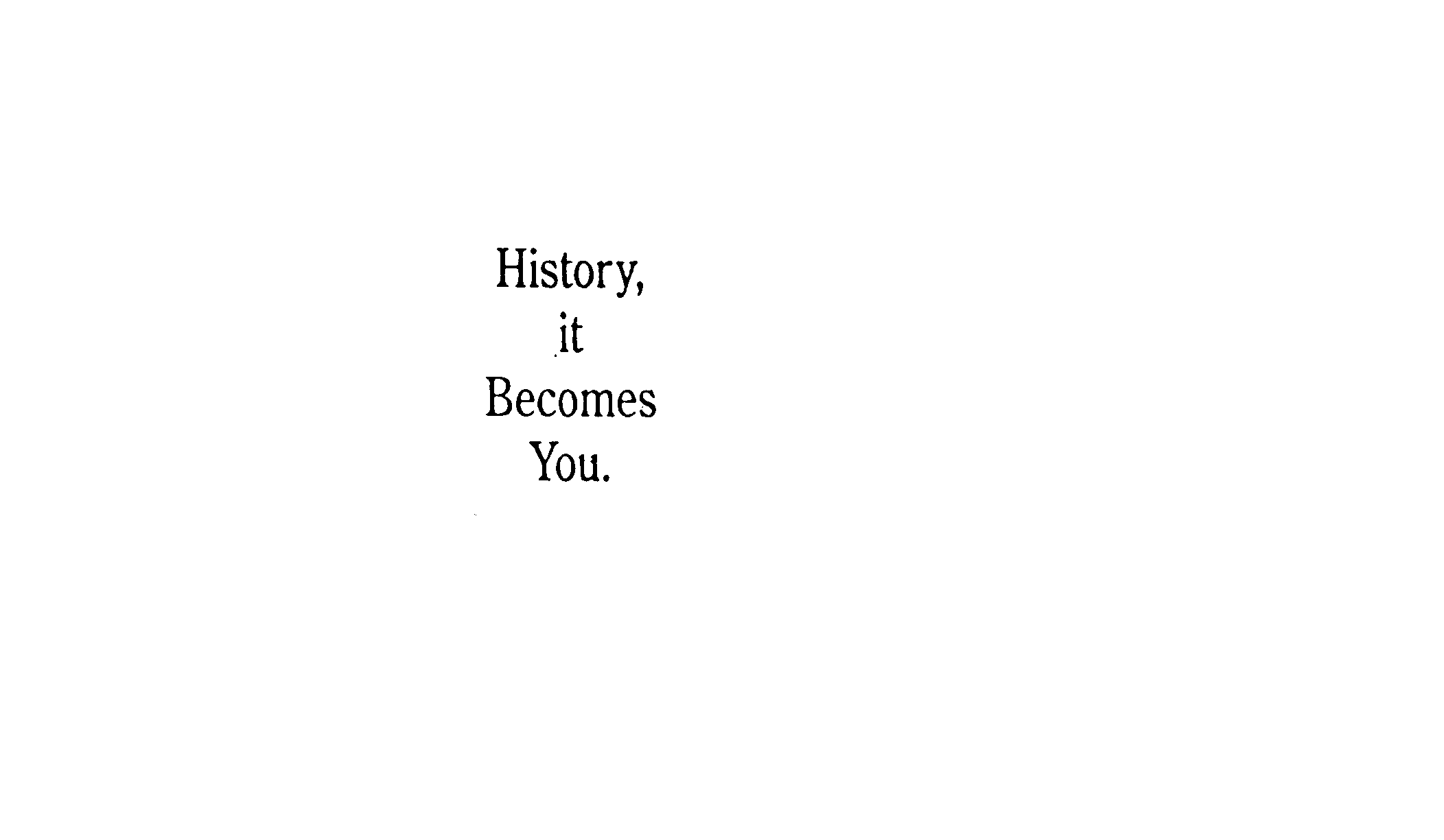HISTORY, IT BECOMES YOU.