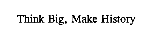  THINK BIG, MAKE HISTORY