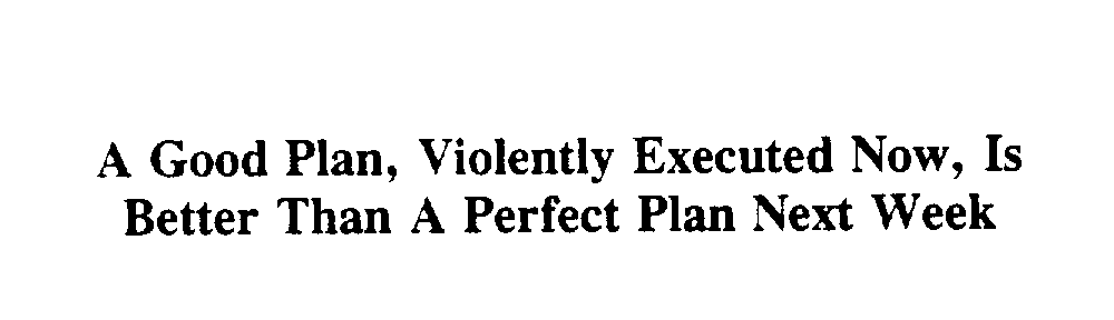  A GOOD PLAN, VIOLENTLY EXECUTED NOW, IS BETTER THAN A PERFECT PLAN NEXT WEEK