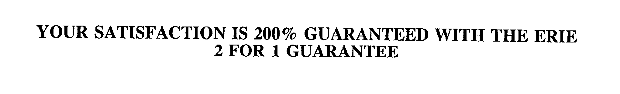  YOUR SATISFACTION IS 200% GUARANTEED WITH THE ERIE 2 FOR 1 GUARANTEE