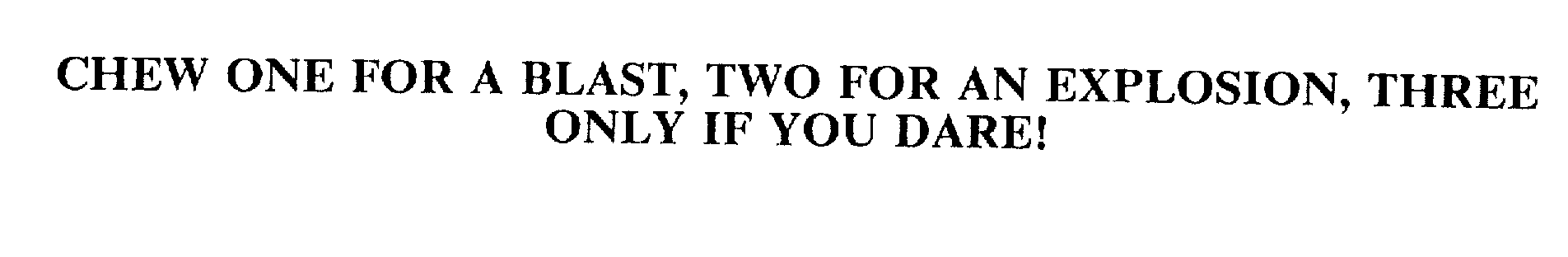  CHEW ONE FOR A BLAST, TWO FOR AN EXPLOSION, THREE ONLY IF YOU DARE!