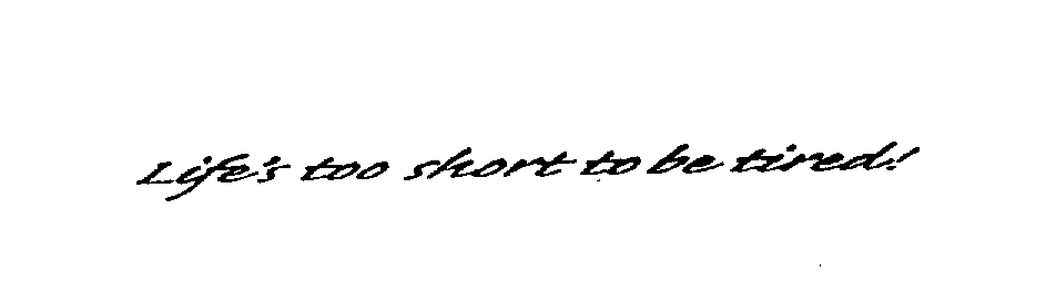  LIFE'S TOO SHORT TO BE TIRED!