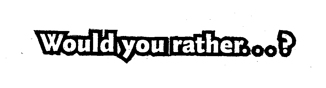  WOULD YOU RATHER . . . ?