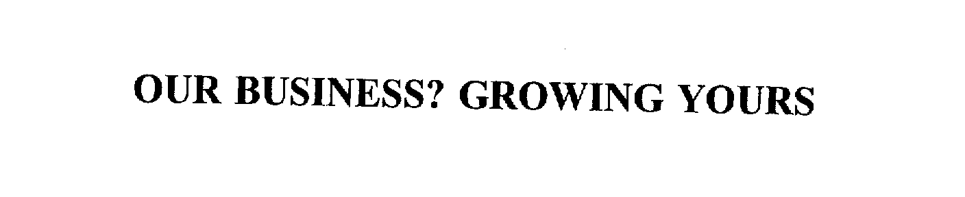 OUR BUSINESS? GROWING YOURS