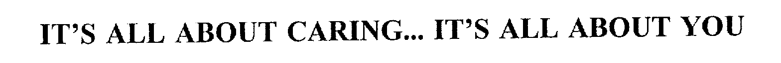  IT'S ALL ABOUT CARING... IT'S ALL ABOUT YOU