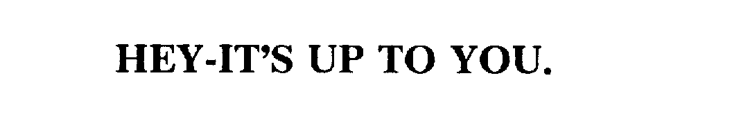  HEY-IT'S UP TO YOU.