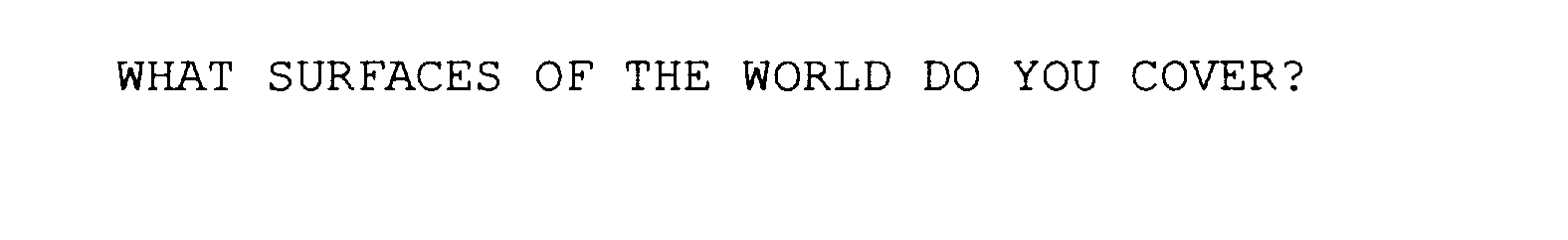  WHAT SURFACES OF THE WORLD DO YOU COVER?