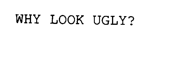  WHY LOOK UGLY?