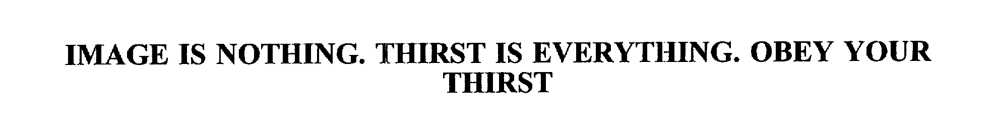  IMAGE IS NOTHING. THIRST IS EVERYTHING. OBEY YOUR THIRST