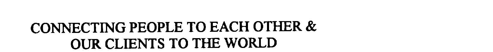  CONNECTING PEOPLE TO EACH OTHER &amp; OUR CLIENTS TO THE WORLD