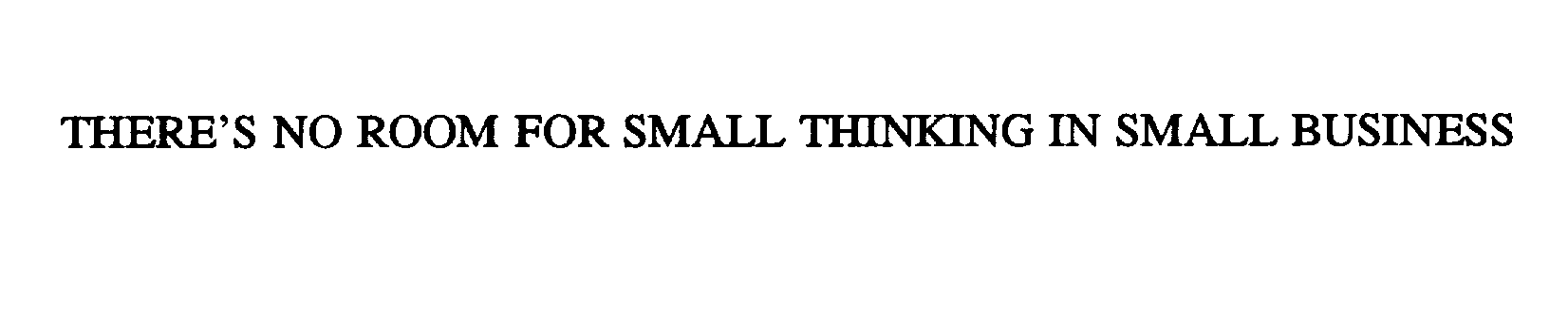  THERE'S NO ROOM FOR SMALL THINKING IN SMALL BUSINESS