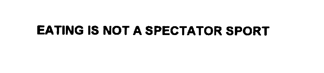  EATING IS NOT A SPECTATOR SPORT