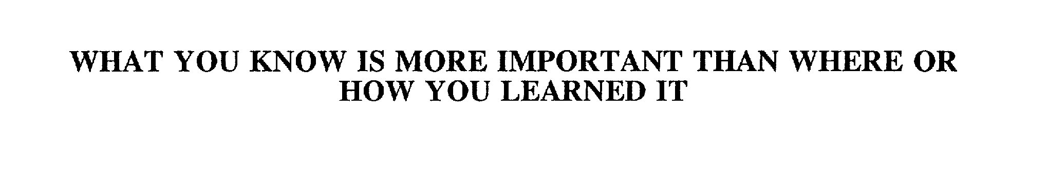  WHAT YOU KNOW IS MORE IMPORTANT THAN WHERE OR HOW YOU LEARNED IT