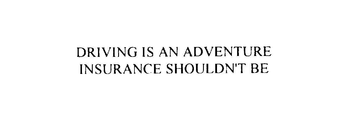  DRIVING IS AN ADVENTURE INSURANCE SHOULDN'T BE