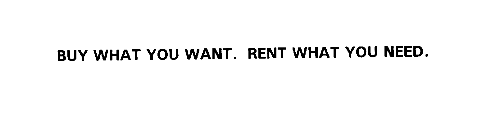  BUY WHAT YOU WANT. RENT WHAT YOU NEED.