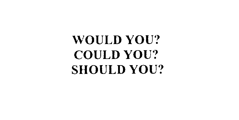  WOULD YOU? COULD YOU? SHOULD YOU?