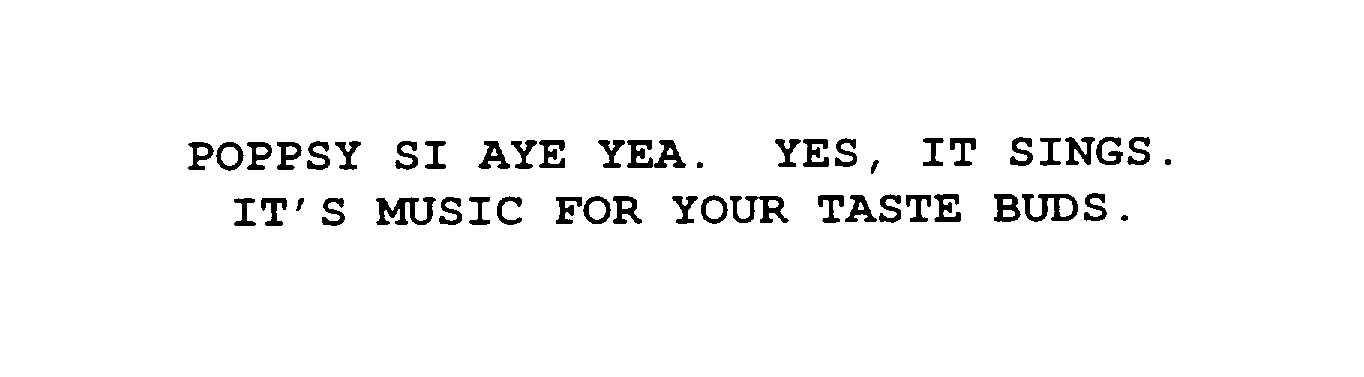  POPPSY SI AYE YEA. YES, IT SINGS. IT'S MUSIC FOR YOUR TASTE BUDS.