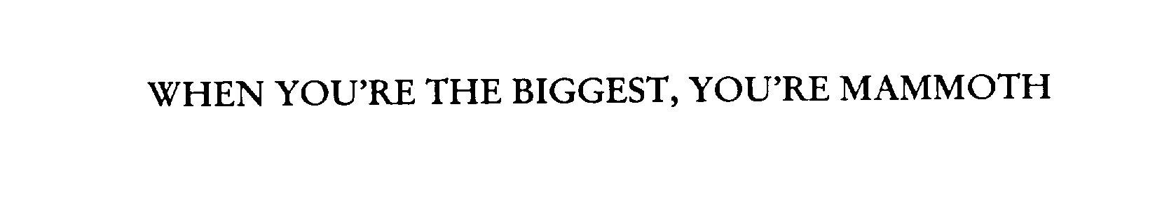  WHEN YOU'RE THE BIGGEST, YOU'RE MAMMOTH