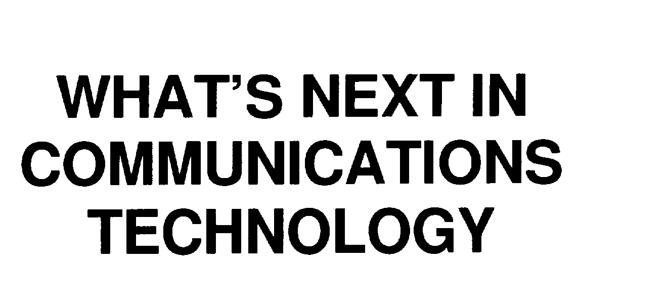  WHAT'S NEXT IN COMMUNICATIONS TECHNOLOGY