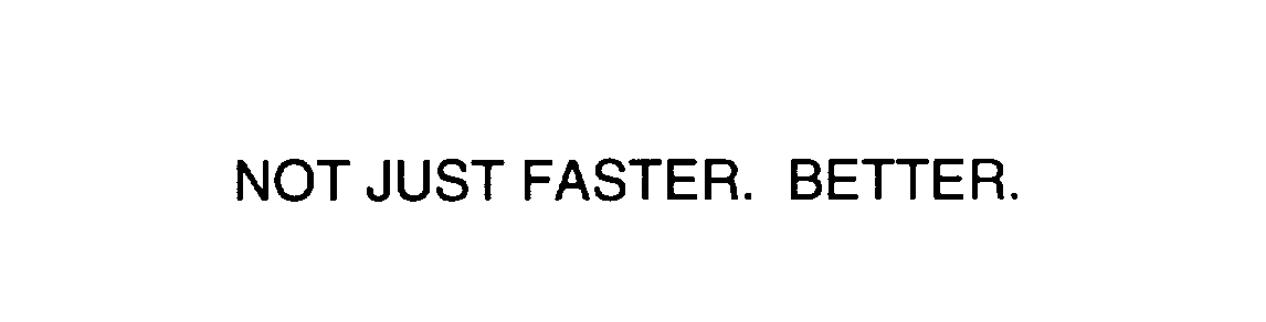  NOT JUST FASTER. BETTER.