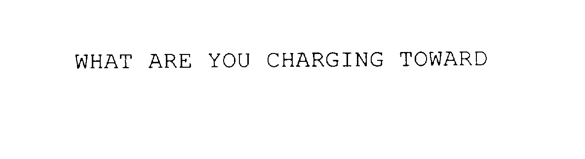  WHAT ARE YOU CHARGING TOWARD