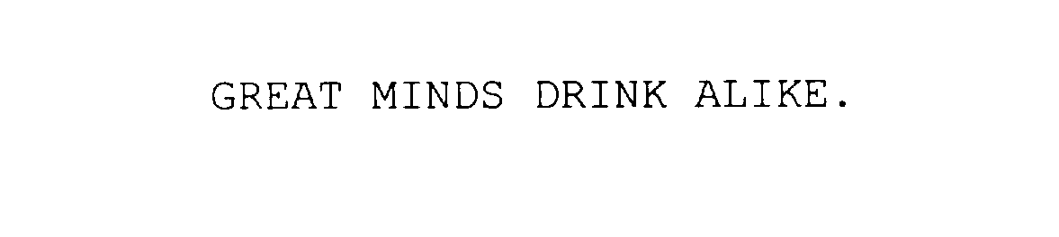  GREAT MINDS DRINK ALIKE.