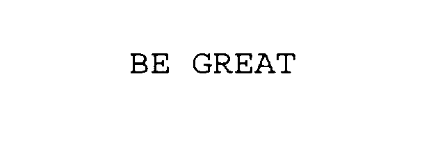 BE GREAT