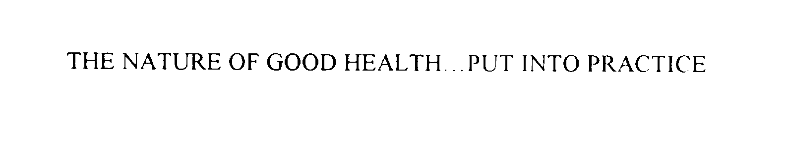  THE NATURE OF GOOD HEALTH... PUT INTO PRACTICE