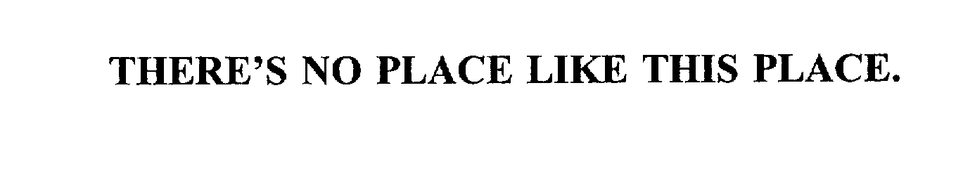  THERE'S NO PLACE LIKE THIS PLACE.