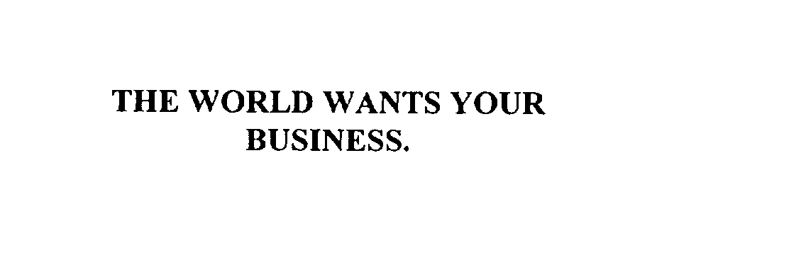  THE WORLD WANTS YOUR BUSINESS.