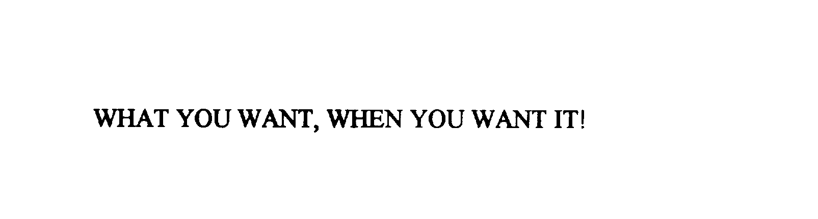  WHAT YOU WANT, WHEN YOU WANT IT!