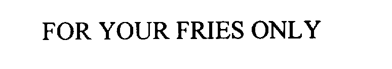 Trademark Logo FOR YOUR FRIES ONLY