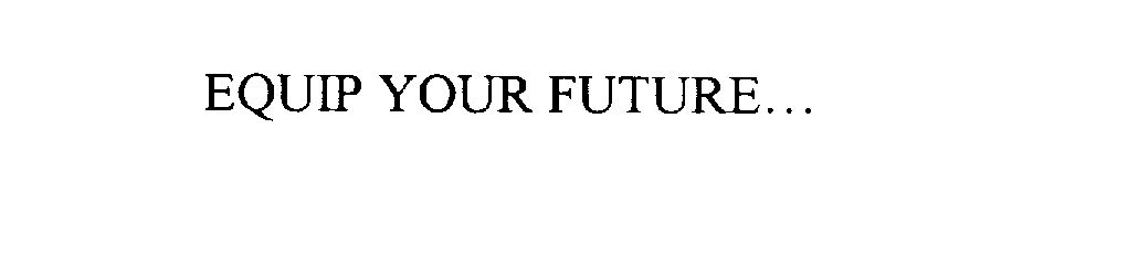  EQUIP YOUR FUTURE...