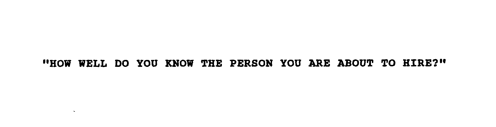 Trademark Logo "HOW WELL DO YOU KNOW THE PERSON YOU ARE ABOUT TO HIRE?"