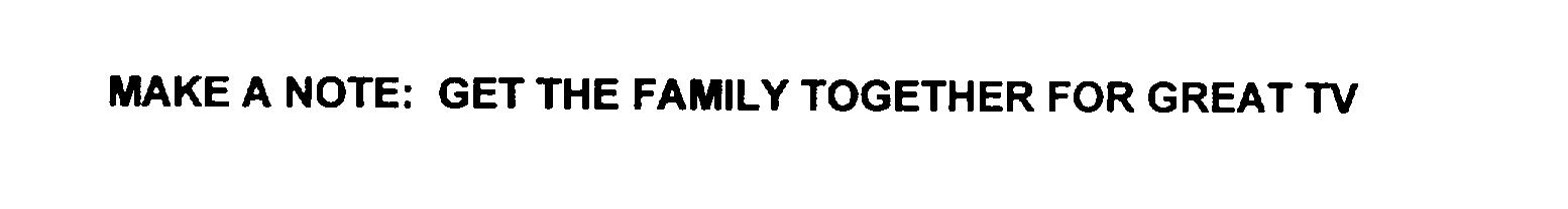 Trademark Logo MAKE A NOTE: GET THE FAMILY TOGETHER FOR GREAT TV