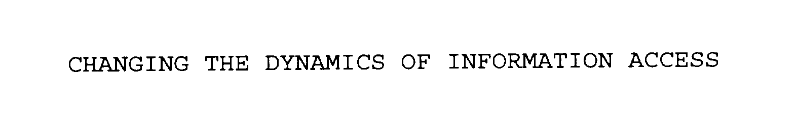  CHANGING THE DYNAMICS OF INFORMATION ACCESS