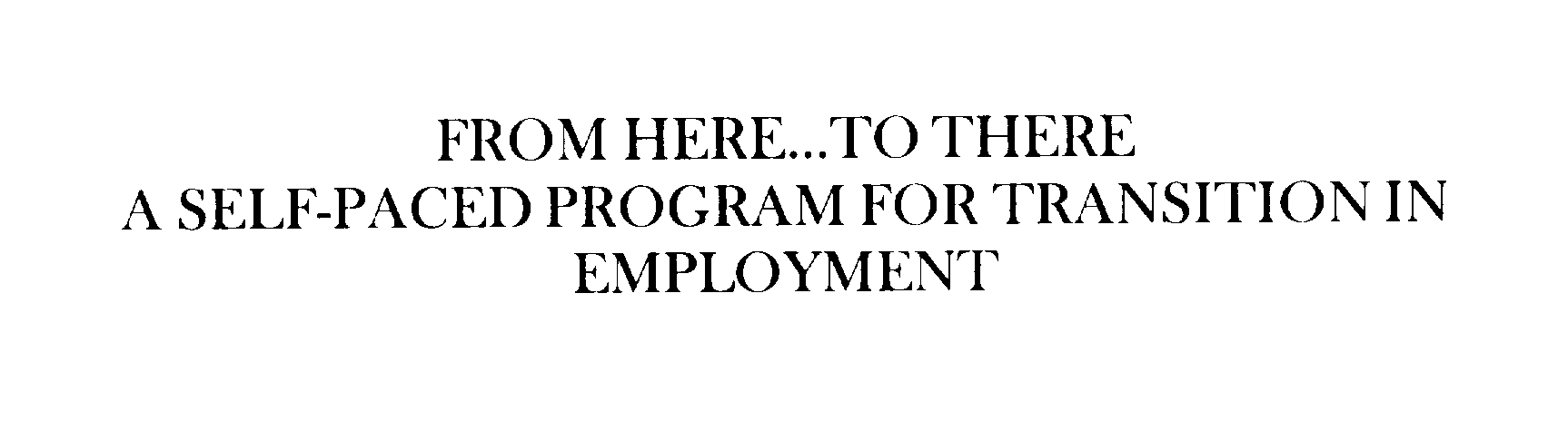  FROM HERE...TO THERE A SELF-PACED PROGRAM FOR TRANSITION IN EMPLOYMENT