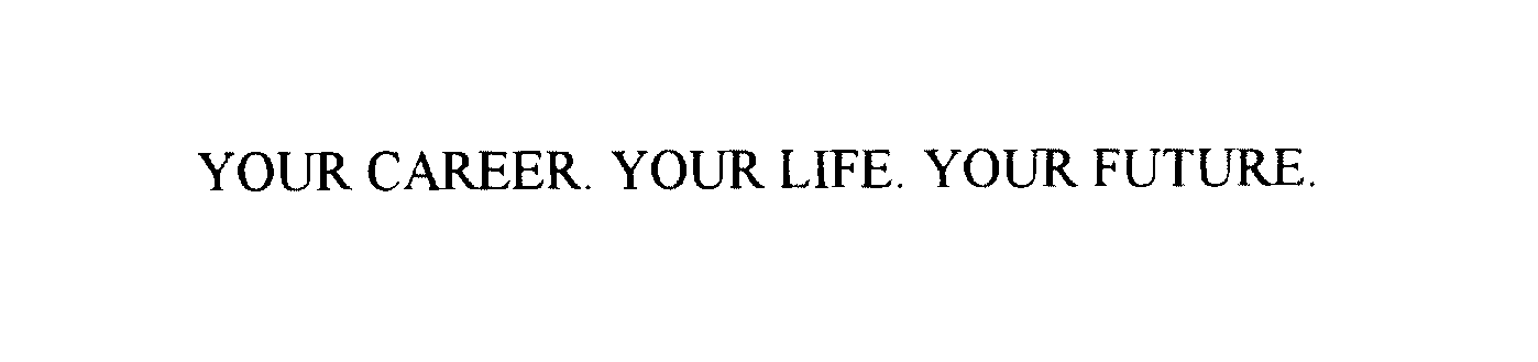  YOUR CAREER. YOUR LIFE. YOUR FUTURE.