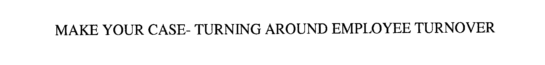  MAKE YOUR CASE- TURNING AROUND EMPLOYEE TURNOVER