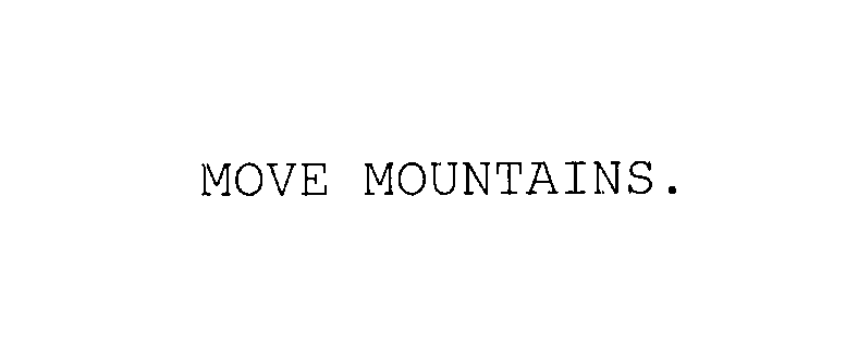  MOVE MOUNTAINS.