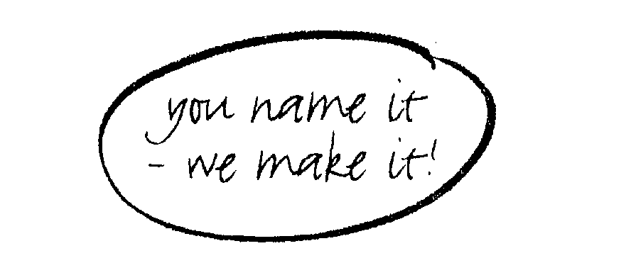  YOU NAME IT -WE MAKE IT!