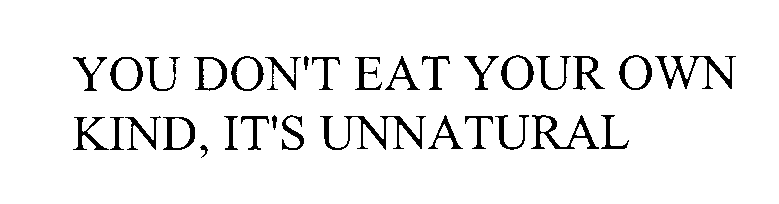  YOU DON'T EAT YOUR OWN KIND, IT'S UNNATURAL