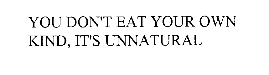 YOU DON'T EAT YOUR OWN KIND, IT'S UNNATURAL